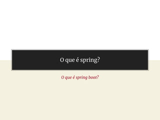 O que é spring?
O que é spring boot?
 