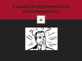 “
E aquele findByNameLike do
PersonRepository?
 