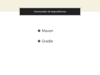 Gerenciador de dependências
◉ Maven
◉ Gradle
 