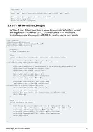 init-db=false
################### Hibernate Configuration ##########################
hibernate.dialect=org.hibernate.dialect.MySQLDialect
hibernate.show_sql=true
hibernate.hbm2ddl.auto=update
Créez le fichier PersistenceConfig.java
5.
A l'étape 5, nous définirons comment la source de données sera chargée et comment
notre application se connecte à MySQL. L'extrait ci-dessus est la configuration
minimale nécessaire à la connexion à MySQL. Ici nous fournissons deux haricots:
@Configuration
@EnableTransactionManagement
@EnableJpaRepositories(basePackages="hello")
public class PersistenceConfig
{
@Autowired
private Environment env;
@Bean
public LocalContainerEntityManagerFactoryBean entityManagerFactory()
{
LocalContainerEntityManagerFactoryBean factory = new
LocalContainerEntityManagerFactoryBean();
HibernateJpaVendorAdapter vendorAdapter = new HibernateJpaVendorAdapter();
vendorAdapter.setGenerateDdl(Boolean.TRUE);
vendorAdapter.setShowSql(Boolean.TRUE);
factory.setDataSource(dataSource());
factory.setJpaVendorAdapter(vendorAdapter);
factory.setPackagesToScan("hello");
Properties jpaProperties = new Properties();
jpaProperties.put("hibernate.hbm2ddl.auto",
env.getProperty("hibernate.hbm2ddl.auto"));
factory.setJpaProperties(jpaProperties);
factory.afterPropertiesSet();
factory.setLoadTimeWeaver(new InstrumentationLoadTimeWeaver());
return factory;
}
@Bean
public DataSource dataSource()
{
DriverManagerDataSource dataSource = new DriverManagerDataSource();
dataSource.setDriverClassName(env.getProperty("jdbc.driverClassName"));
dataSource.setUrl(env.getProperty("jdbc.url"));
dataSource.setUsername(env.getProperty("jdbc.username"));
dataSource.setPassword(env.getProperty("jdbc.password"));
return dataSource;
}
}
https://riptutorial.com/fr/home 35
 