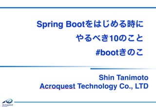 Spring Bootをはじめる時に 
やるべき10のこと 
#bootきのこ
Shin Tanimoto 
Acroquest Technology Co., LTD
 