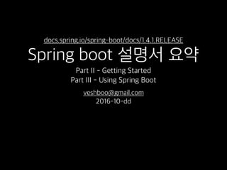 http://docs.spring.io/spring-boot/docs/current-
SNAPSHOT/reference/htmlsingle/
Spring boot 참조 설명서 요약
Part II - Getting Started
Part III - Using Spring Boot
2016-10-dd
 