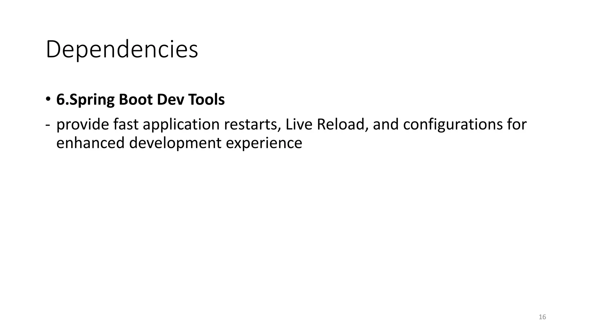 Dependencies
• 6.Spring Boot Dev Tools
- provide fast application restarts, Live Reload, and configurations for
enhanced development experience
16
 