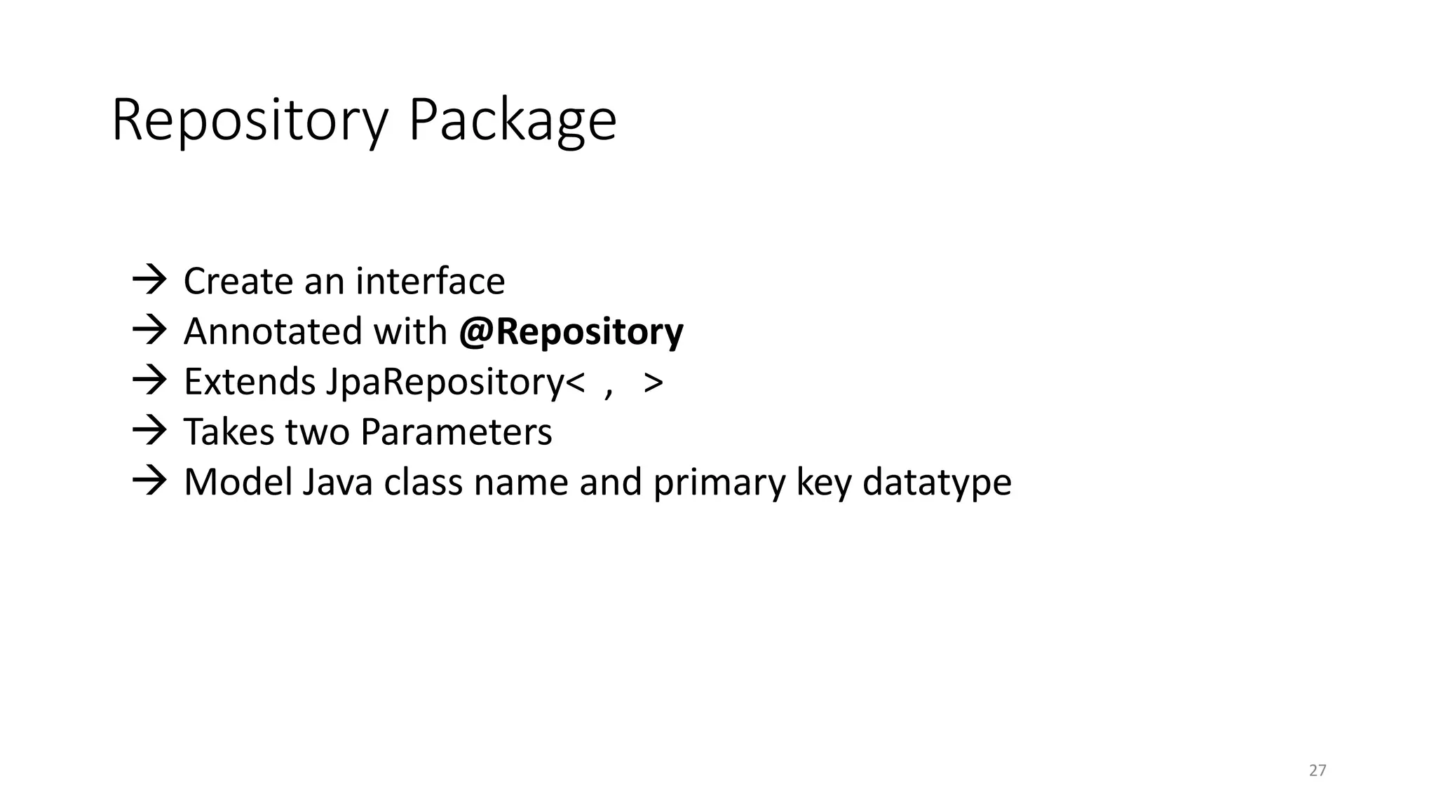 Repository Package
27
 Create an interface
 Annotated with @Repository
 Extends JpaRepository< , >
 Takes two Parameters
 Model Java class name and primary key datatype
 