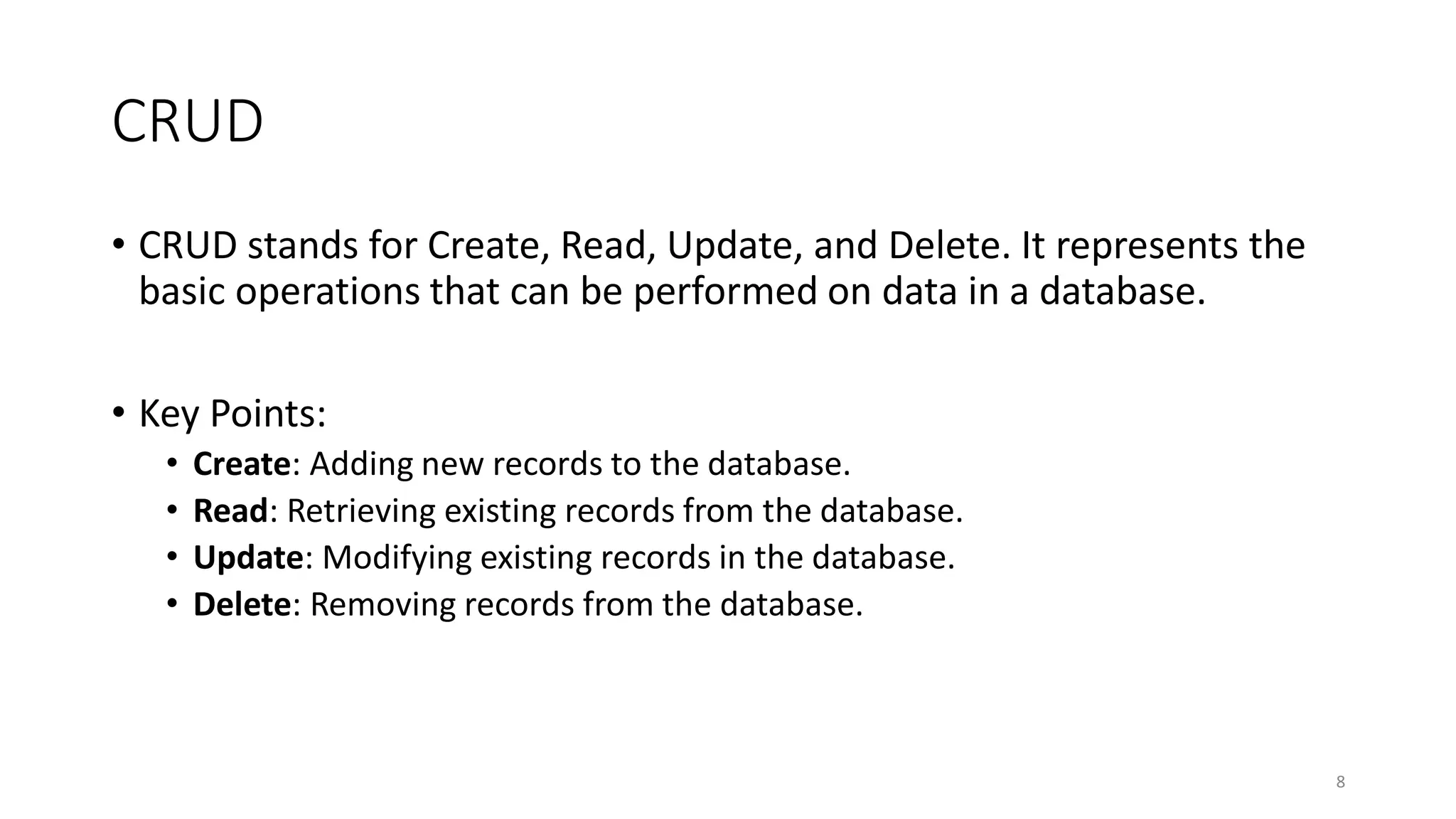 CRUD
• CRUD stands for Create, Read, Update, and Delete. It represents the
basic operations that can be performed on data in a database.
• Key Points:
• Create: Adding new records to the database.
• Read: Retrieving existing records from the database.
• Update: Modifying existing records in the database.
• Delete: Removing records from the database.
8
 