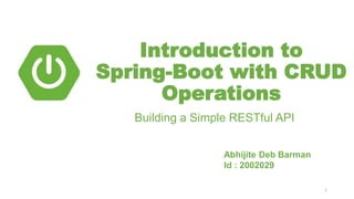 Introduction to
Spring-Boot with CRUD
Operations
Building a Simple RESTful API
Abhijite Deb Barman
Id : 2002029
1
 