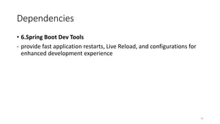 Dependencies
• 6.Spring Boot Dev Tools
- provide fast application restarts, Live Reload, and configurations for
enhanced development experience
16
 