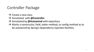 Controller Package
32
 Create a Java class
 Annotated with @Controller
 Annotated by @Autowired with repository
 Marks a constructor, field, setter method, or config method as to
be autowired by Spring's dependency injection facilities.
 