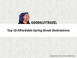 Top 10 Affordable Spring Break Destinations 
Goodguytravel.com for more travel tips & deals 
 