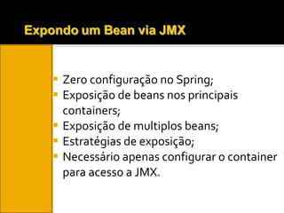 Zero configuração no Spring; Exposição de beans nos principais containers; Exposição de multiplos beans; Estratégias de exposição; Necessário apenas configurar o container para acesso a JMX. 