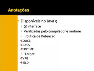 Disponíveis no Java 5 @interface Verificadas pelo compilador e runtime Política de Retenção SOUCE CLASS RUNTIME Target TYPE FIELD 
