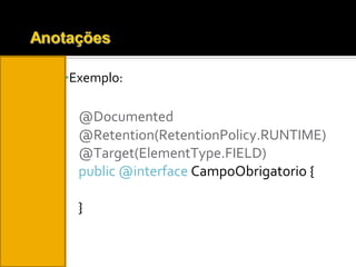 Exemplo: @Documented @Retention(RetentionPolicy.RUNTIME) @Target(ElementType.FIELD) public @interface  CampoObrigatorio { } 
