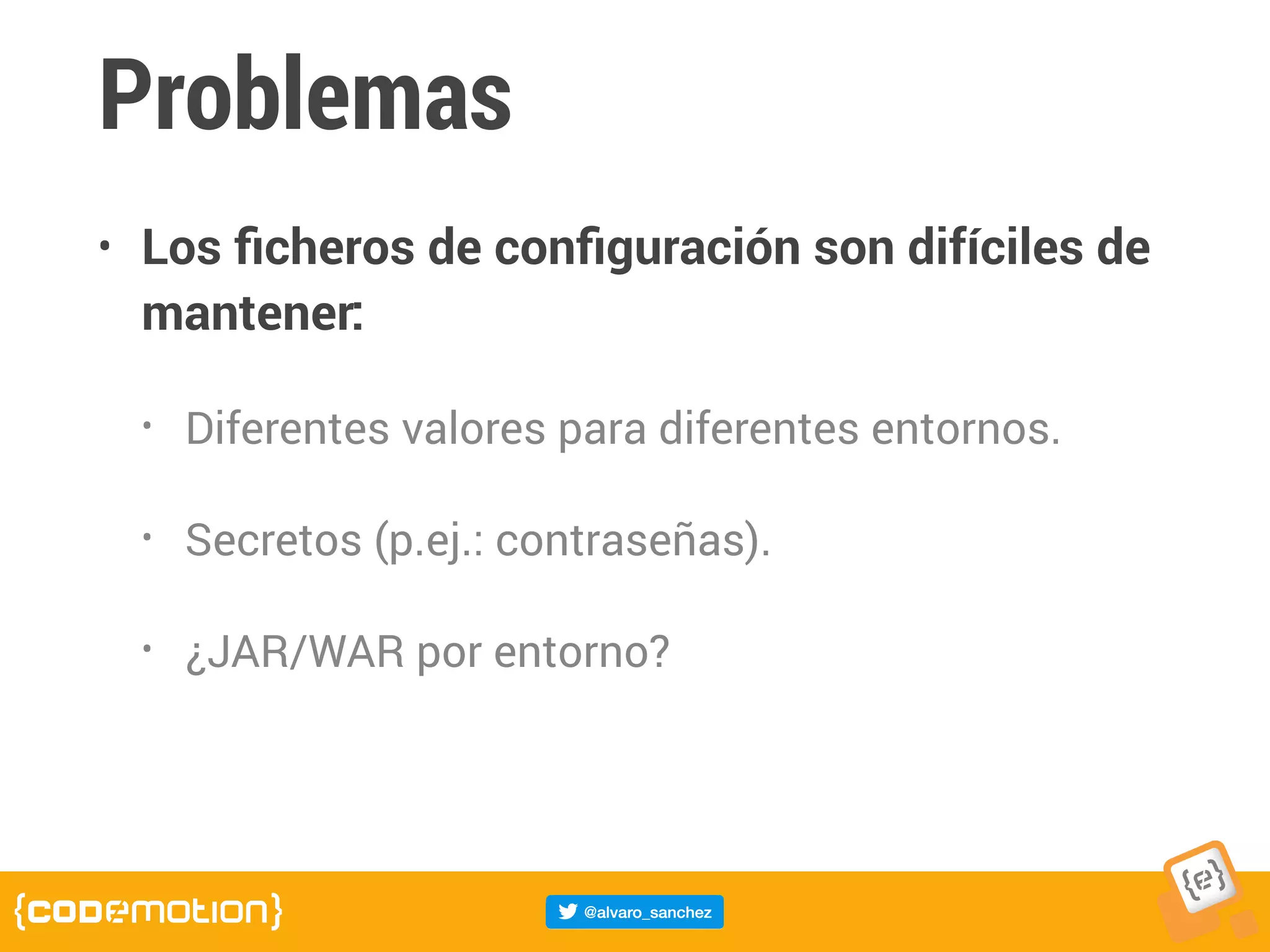 Problemas
• Los ﬁcheros de conﬁguración son difíciles de
mantener:
• Diferentes valores para diferentes entornos.
• Secretos (p.ej.: contraseñas).
• ¿JAR/WAR por entorno?
 