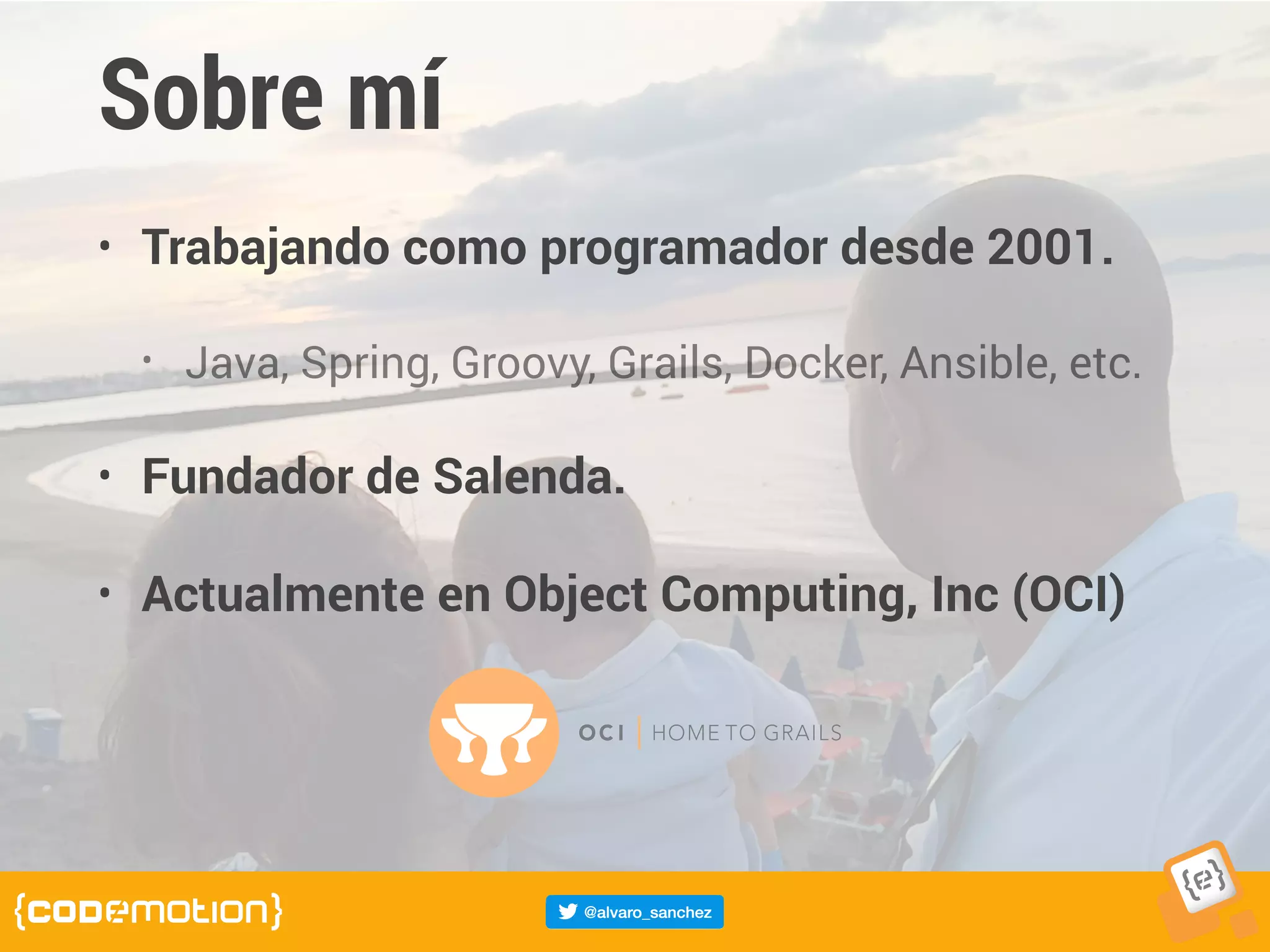 Sobre mí
• Trabajando como programador desde 2001.
• Java, Spring, Groovy, Grails, Docker, Ansible, etc.
• Fundador de Salenda.
• Actualmente en Object Computing, Inc (OCI)
 