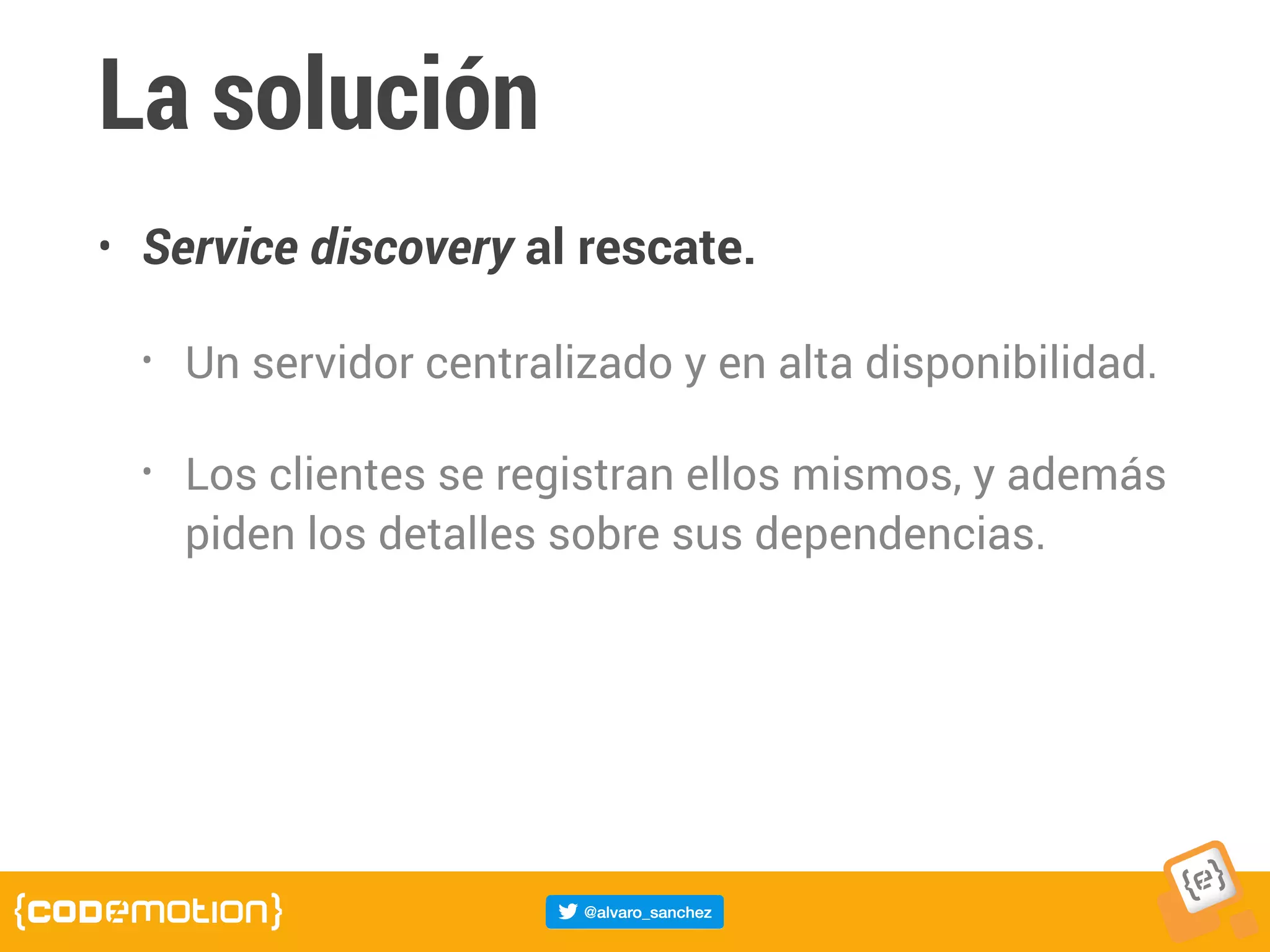 La solución
• Service discovery al rescate.
• Un servidor centralizado y en alta disponibilidad.
• Los clientes se registran ellos mismos, y además
piden los detalles sobre sus dependencias.
 