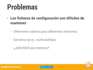 Problemas
• Los ﬁcheros de conﬁguración son difíciles de
mantener:
• Diferentes valores para diferentes entornos.
• Secretos (p.ej.: contraseñas).
• ¿JAR/WAR por entorno?
 