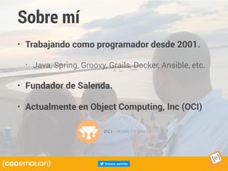 Sobre mí
• Trabajando como programador desde 2001.
• Java, Spring, Groovy, Grails, Docker, Ansible, etc.
• Fundador de Salenda.
• Actualmente en Object Computing, Inc (OCI)
 