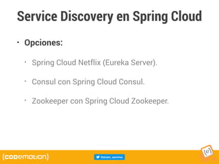 Service Discovery en Spring Cloud
• Opciones:
• Spring Cloud Netflix (Eureka Server).
• Consul con Spring Cloud Consul.
• Zookeeper con Spring Cloud Zookeeper.
 