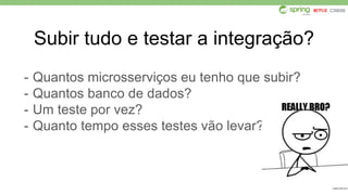 Subir tudo e testar a integração?
- Quantos microsserviços eu tenho que subir?
- Quantos banco de dados?
- Um teste por vez?
- Quanto tempo esses testes vão levar?
 