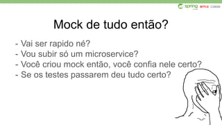 Mock de tudo então?
- Vai ser rapido né?
- Vou subir só um microservice?
- Você criou mock então, você confia nele certo?
- Se os testes passarem deu tudo certo?
 