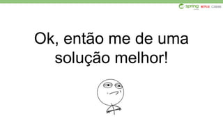 Ok, então me de uma
solução melhor!
 
