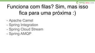 Funciona com filas? Sim, mas isso
fica para uma próxima :)
- Apache Camel
- Spring Integration
- Spring Cloud Stream
- Spring AMQP
 