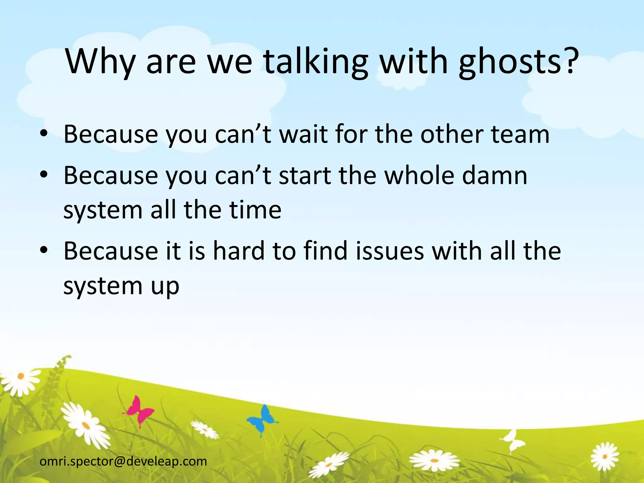 omri.spector@develeap.com
Why are we talking with ghosts?
• Because you can’t wait for the other team
• Because you can’t start the whole damn
system all the time
• Because it is hard to find issues with all the
system up
 