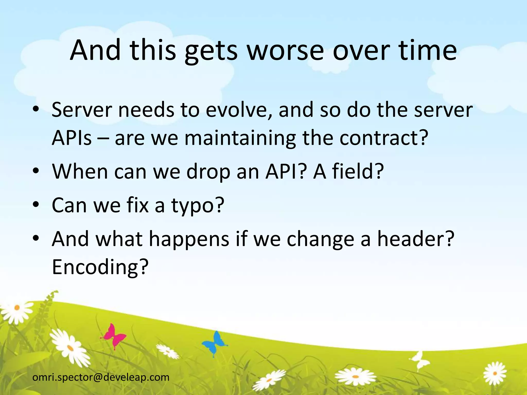 omri.spector@develeap.com
And this gets worse over time
• Server needs to evolve, and so do the server
APIs – are we maintaining the contract?
• When can we drop an API? A field?
• Can we fix a typo?
• And what happens if we change a header?
Encoding?
 