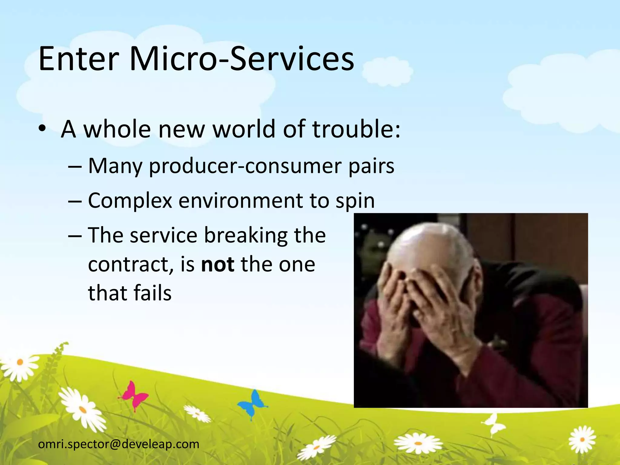 omri.spector@develeap.com
Enter Micro-Services
• A whole new world of trouble:
– Many producer-consumer pairs
– Complex environment to spin
– The service breaking the
contract, is not the one
that fails
 
