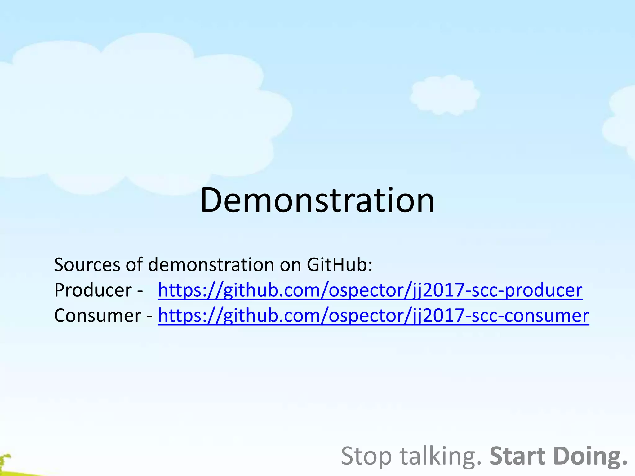 Demonstration
Stop talking. Start Doing.
Sources of demonstration on GitHub:
Producer - https://github.com/ospector/jj2017-scc-producer
Consumer - https://github.com/ospector/jj2017-scc-consumer
 