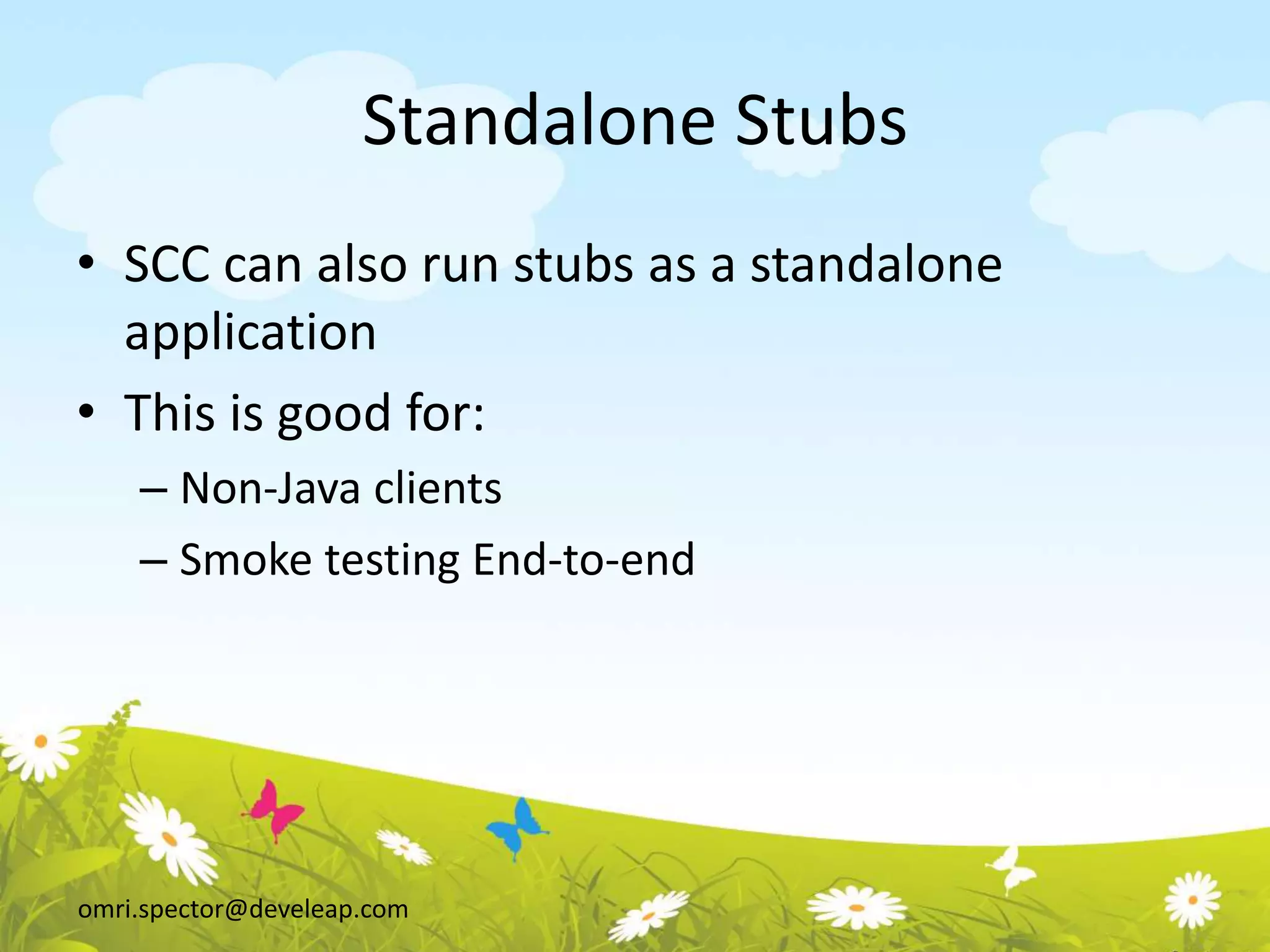 omri.spector@develeap.com
Standalone Stubs
• SCC can also run stubs as a standalone
application
• This is good for:
– Non-Java clients
– Smoke testing End-to-end
 