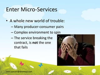 omri.spector@develeap.com
Enter Micro-Services
• A whole new world of trouble:
– Many producer-consumer pairs
– Complex environment to spin
– The service breaking the
contract, is not the one
that fails
 