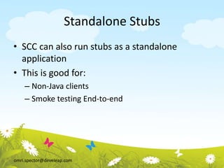 omri.spector@develeap.com
Standalone Stubs
• SCC can also run stubs as a standalone
application
• This is good for:
– Non-Java clients
– Smoke testing End-to-end
 