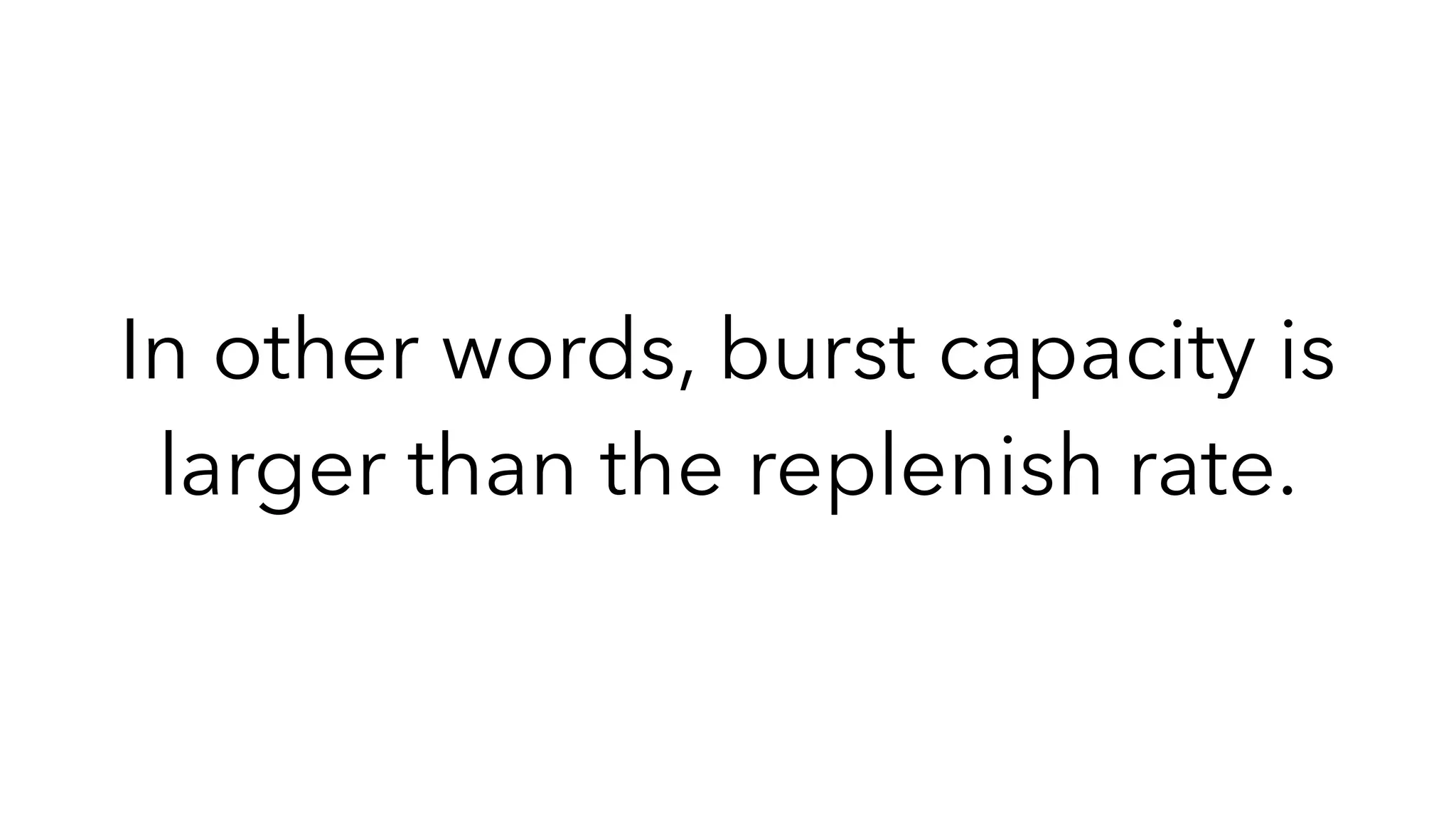 In other words, burst capacity is
larger than the replenish rate.
 