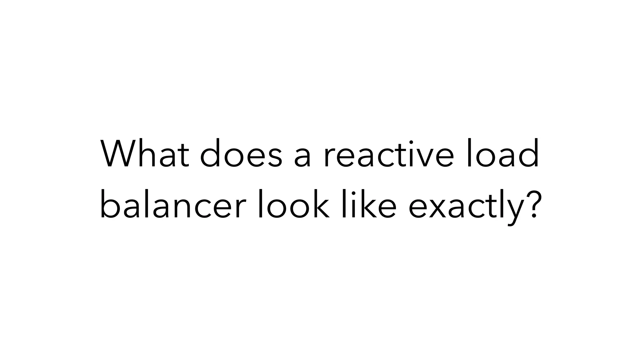 What does a reactive load
balancer look like exactly?
 
