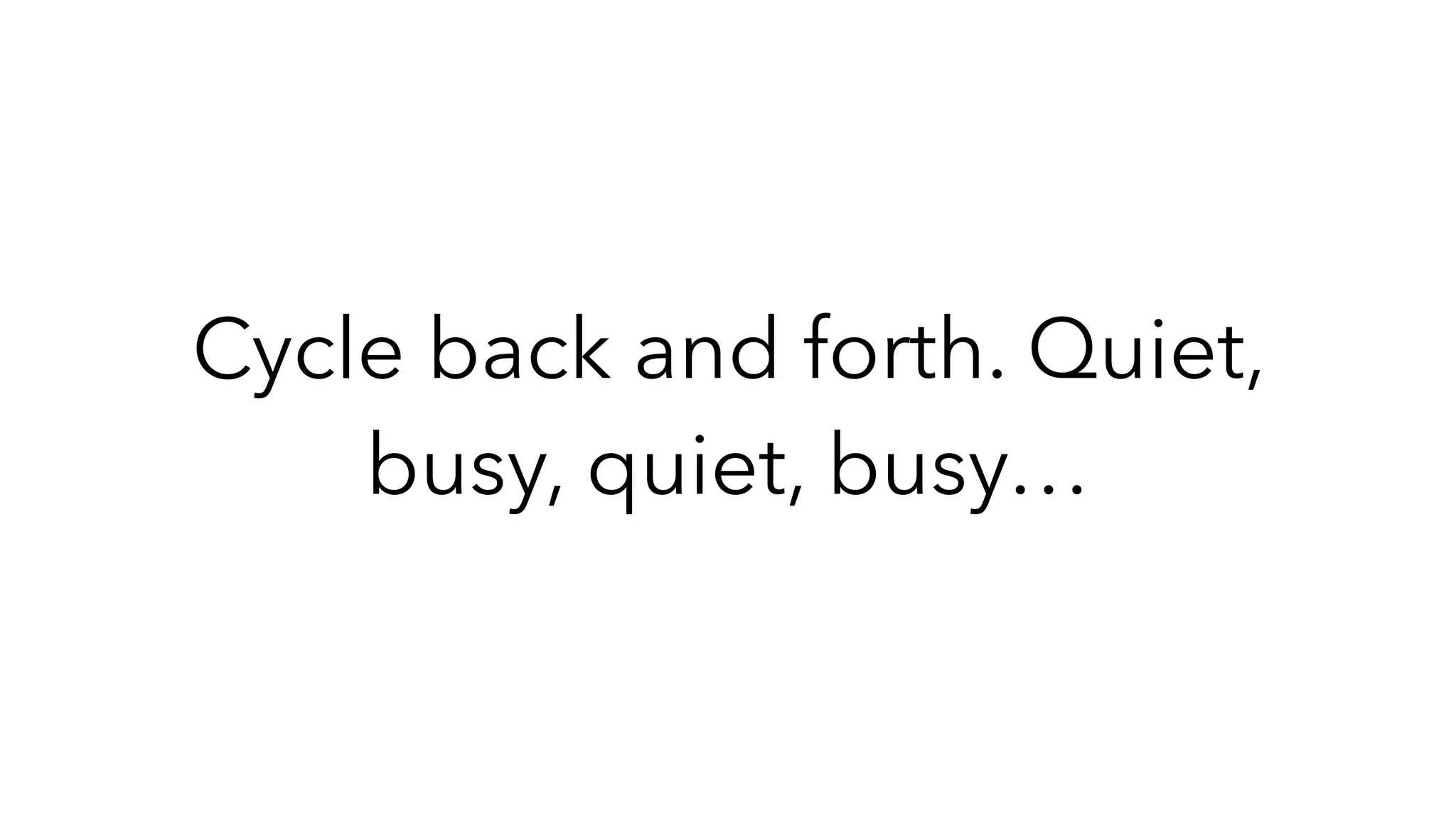 Cycle back and forth. Quiet,
busy, quiet, busy…
 