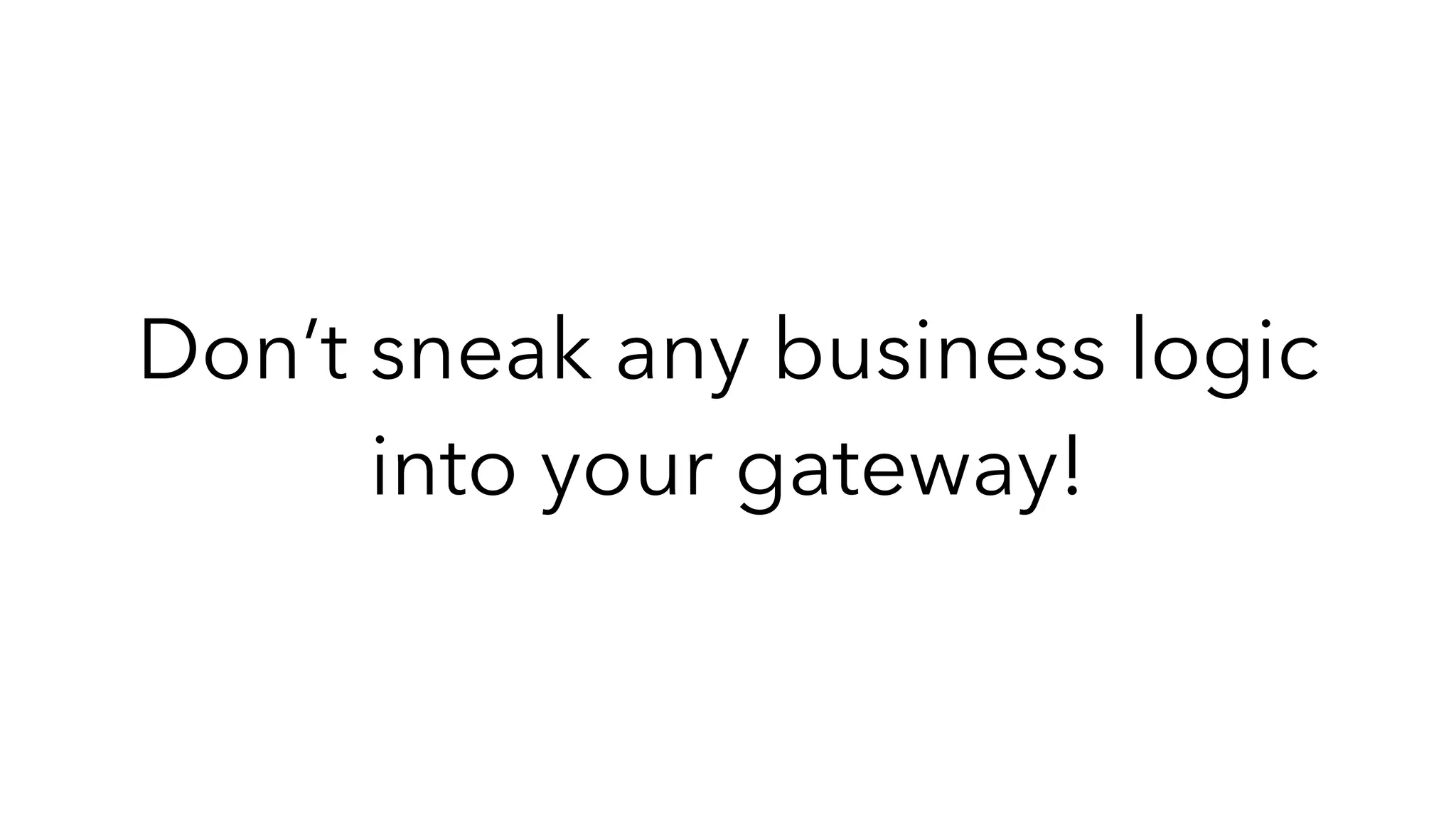 Don’t sneak any business logic
into your gateway!
 