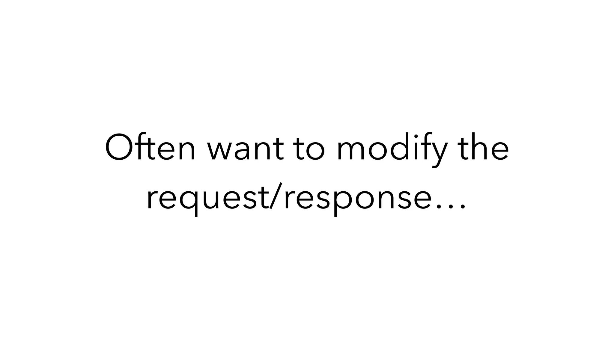 Often want to modify the
request/response…
 