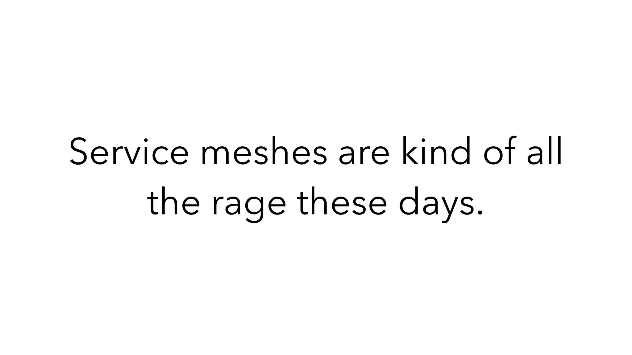 Service meshes are kind of all
the rage these days.
 