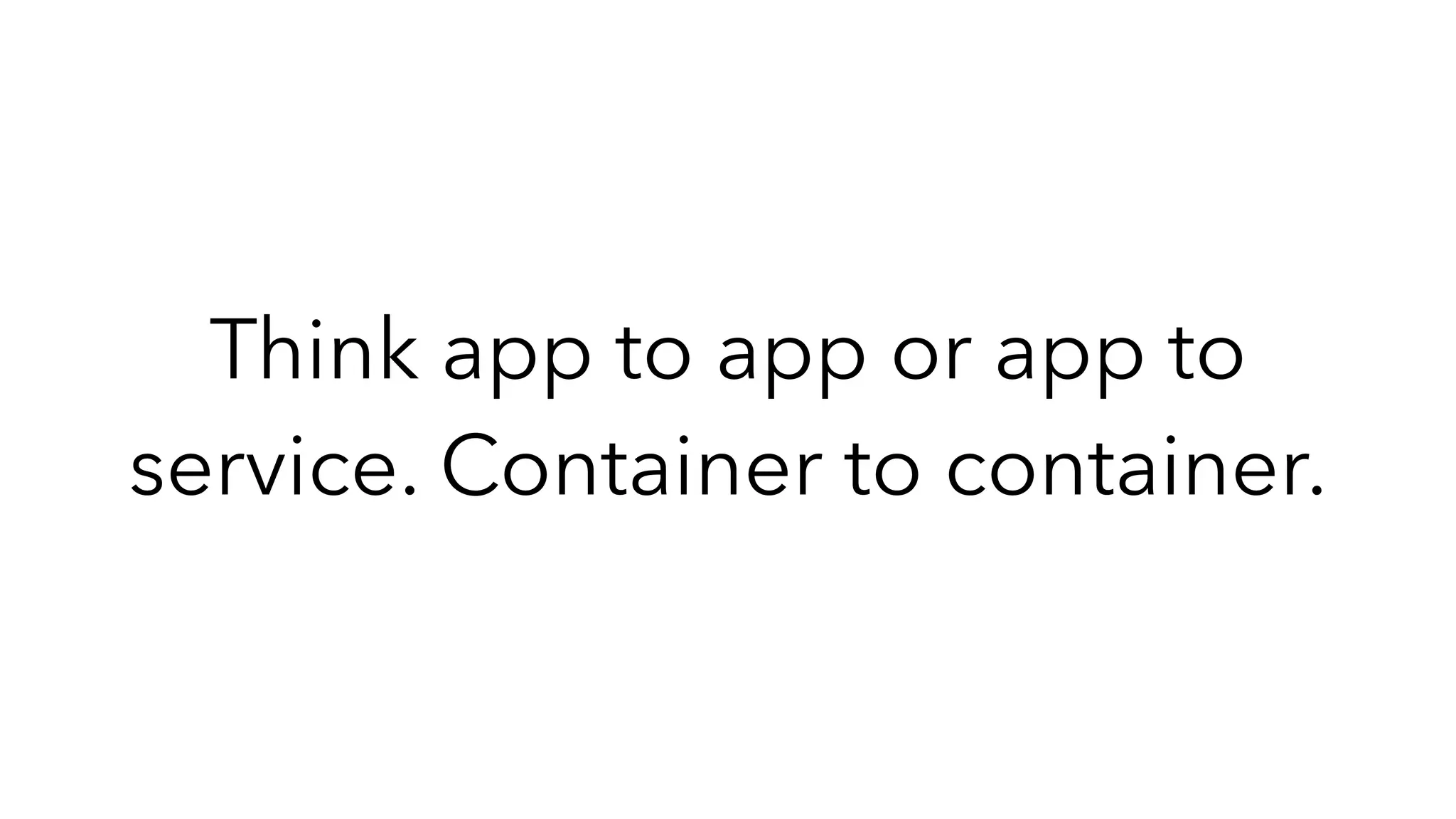 Think app to app or app to
service. Container to container.
 