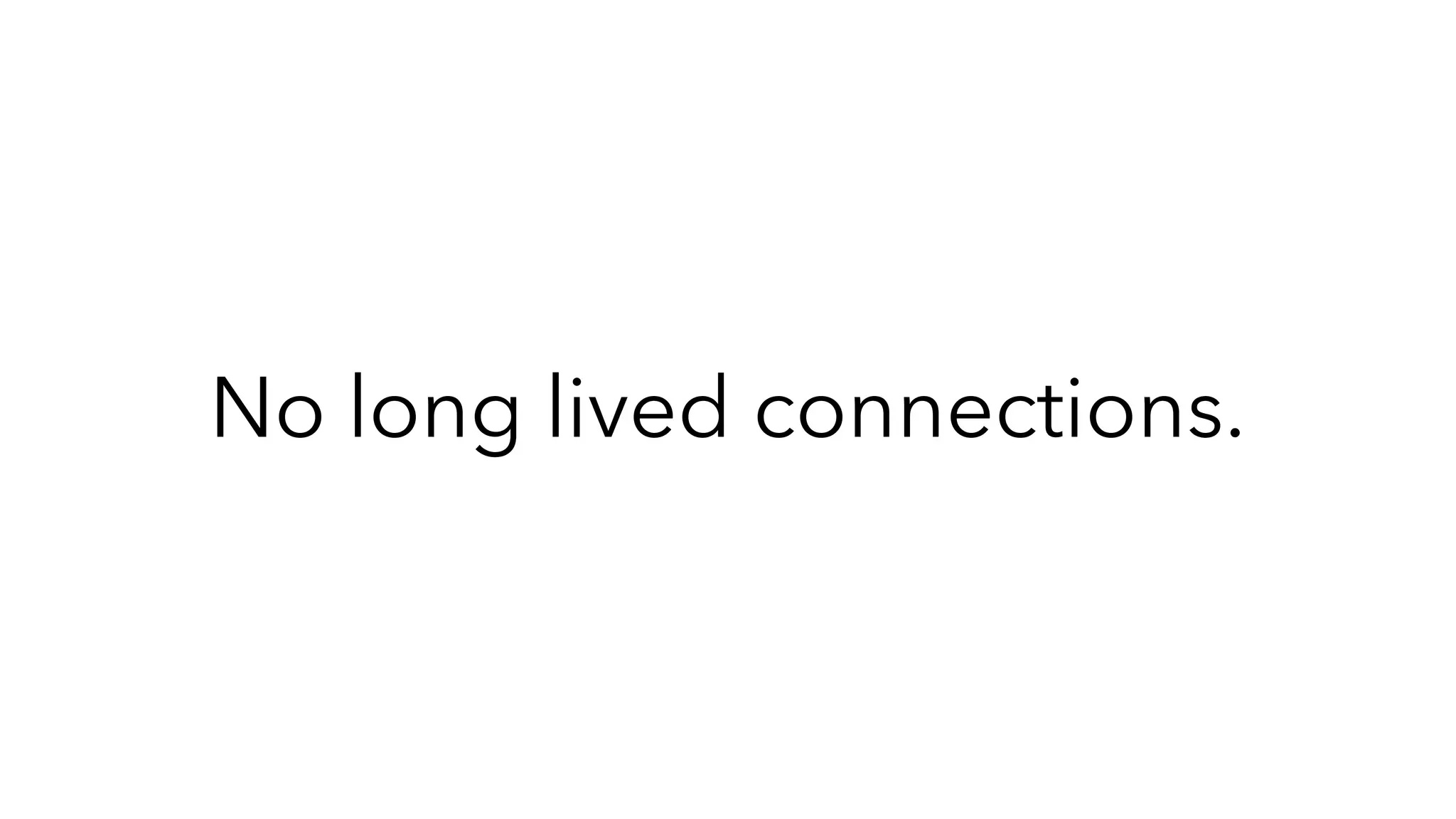 No long lived connections.
 