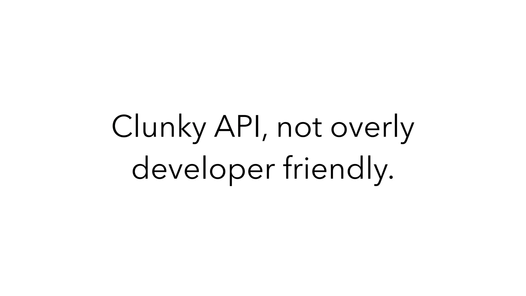 Clunky API, not overly
developer friendly.
 