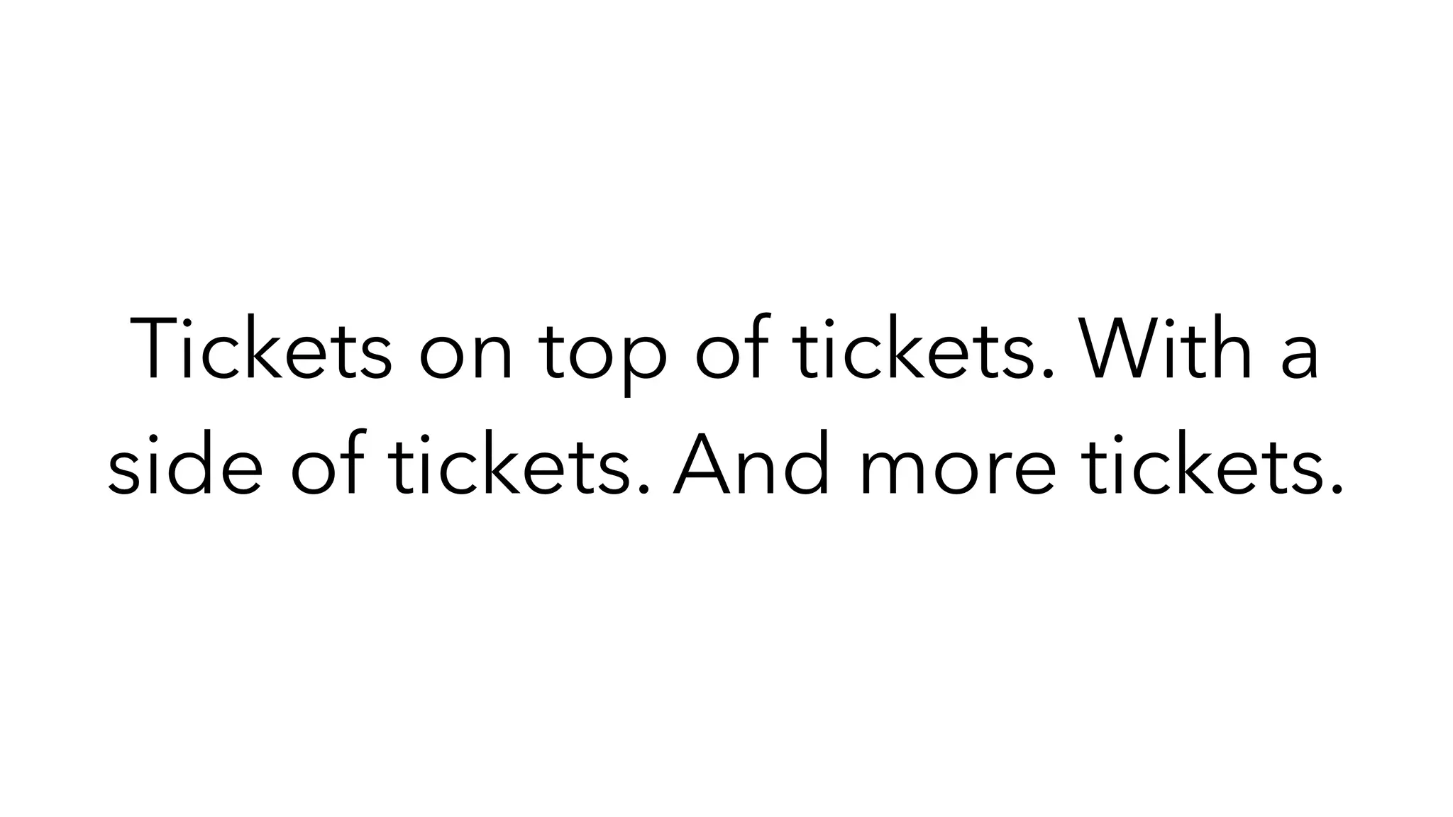 Tickets on top of tickets. With a
side of tickets. And more tickets.
 