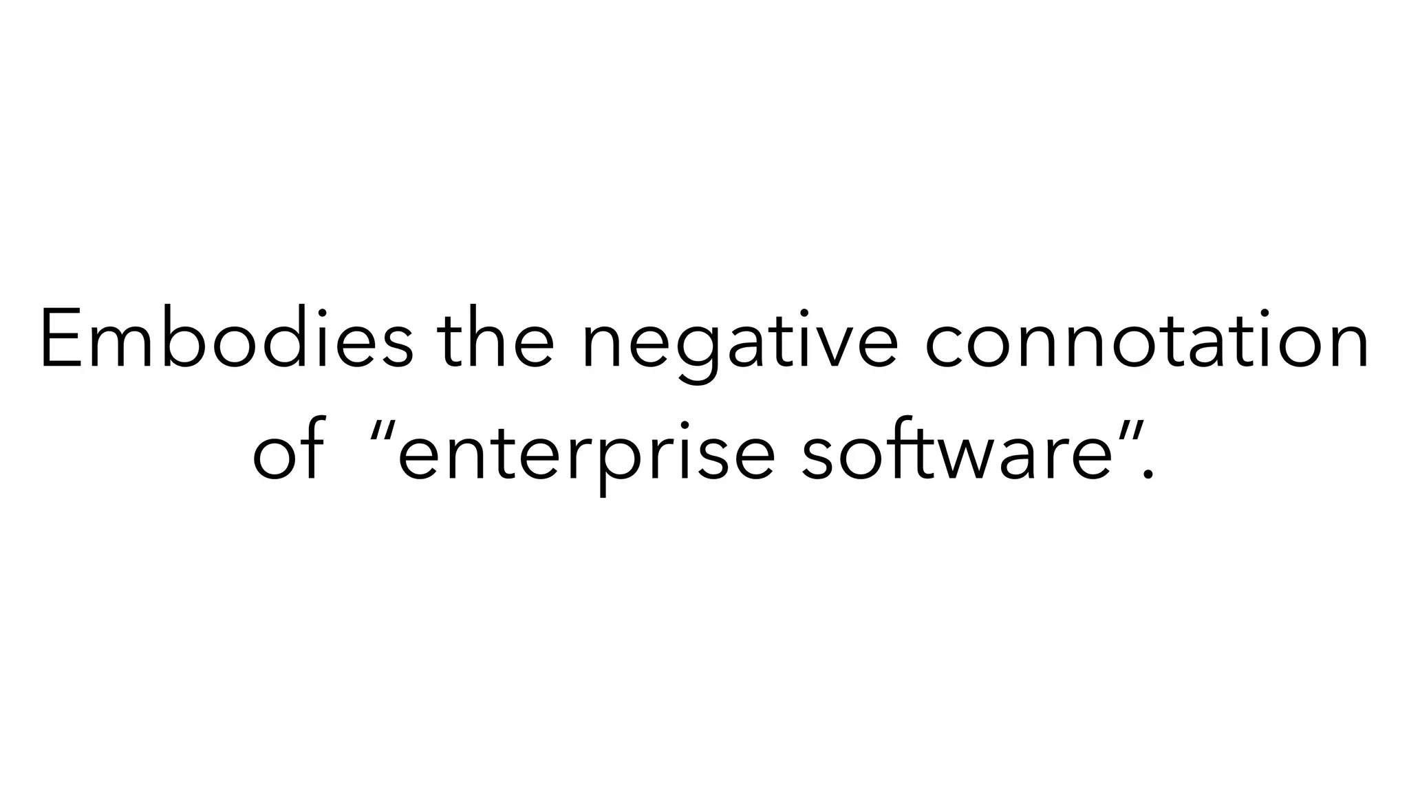 Embodies the negative connotation
of “enterprise software”.
 