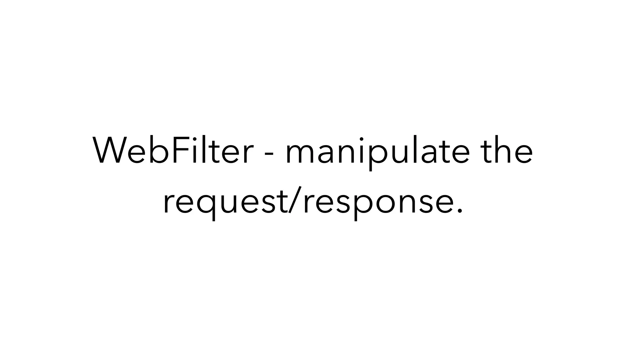 WebFilter - manipulate the
request/response.
 