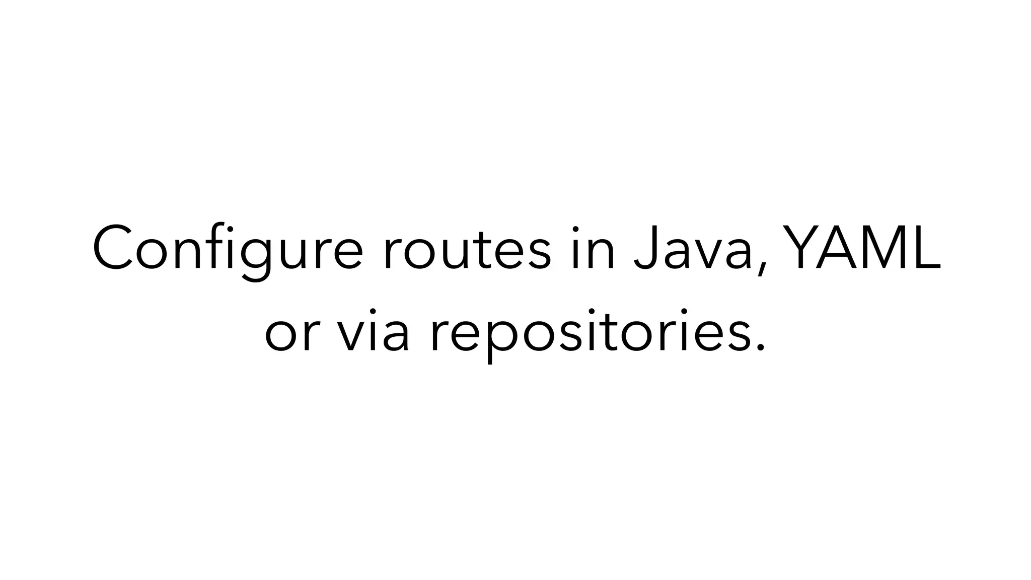 Conﬁgure routes in Java, YAML
or via repositories.
 