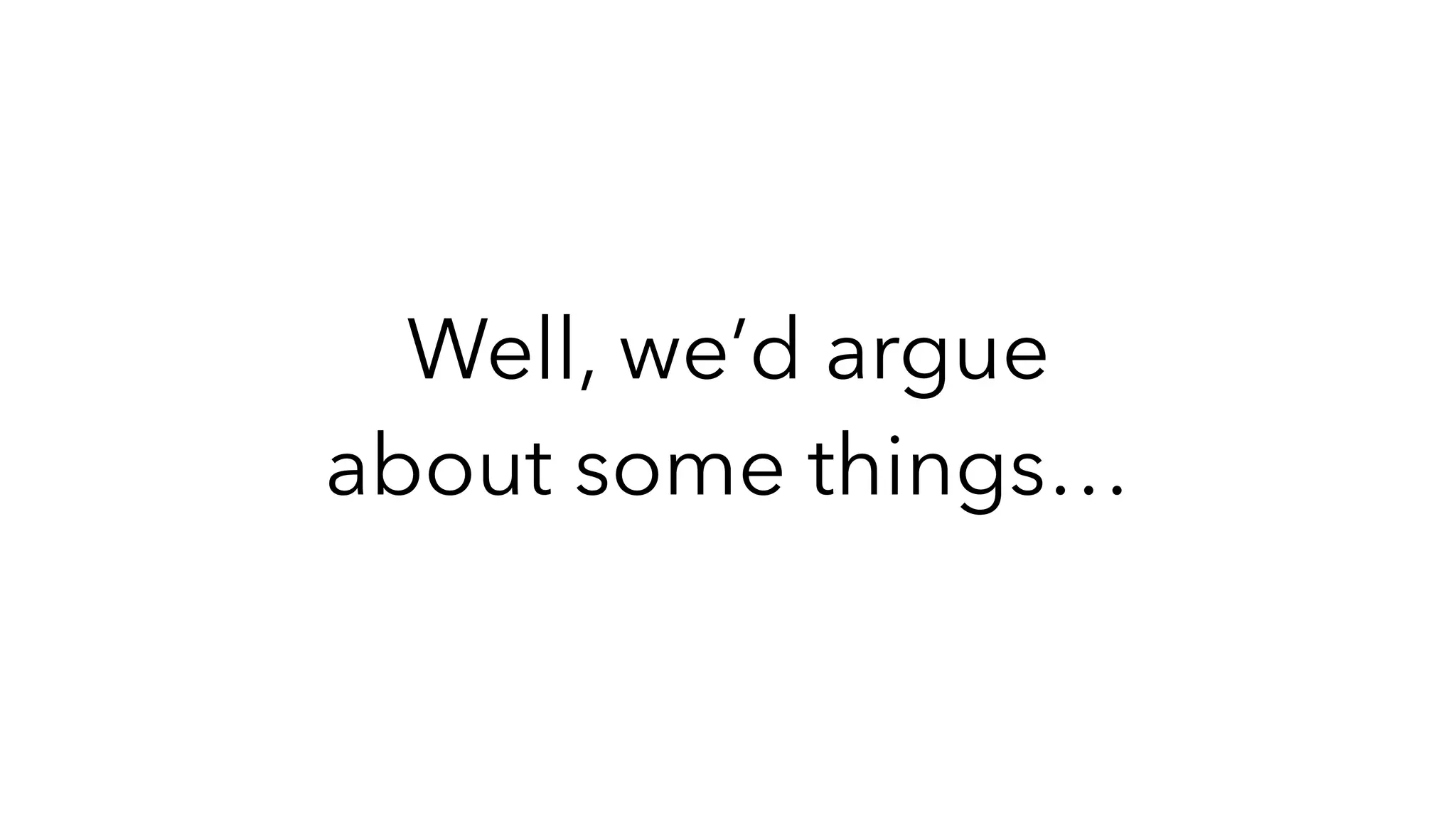 Well, we’d argue
about some things…
 