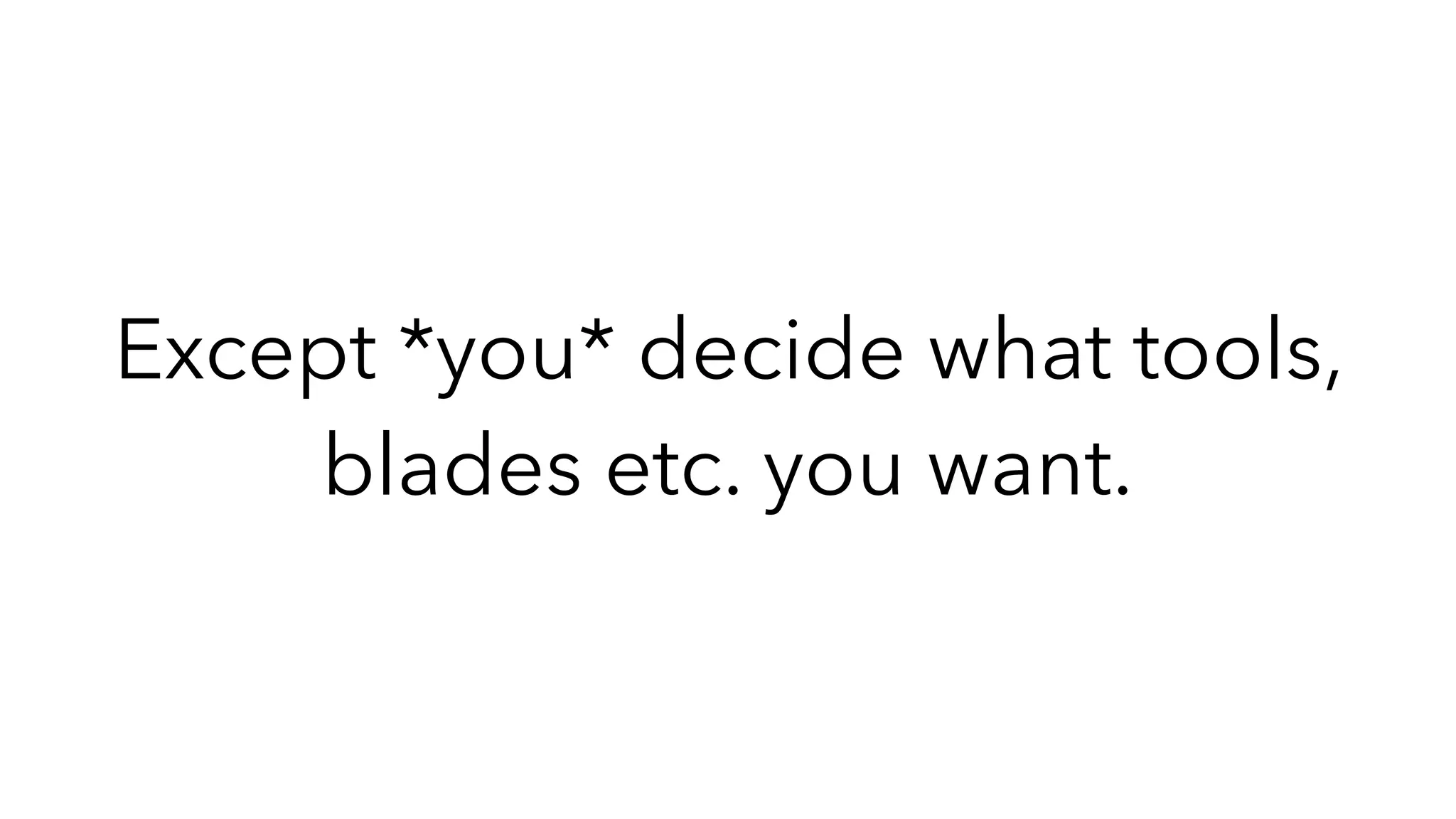 Except *you* decide what tools,
blades etc. you want.
 