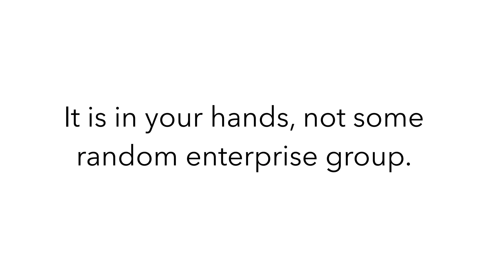 It is in your hands, not some
random enterprise group.
 
