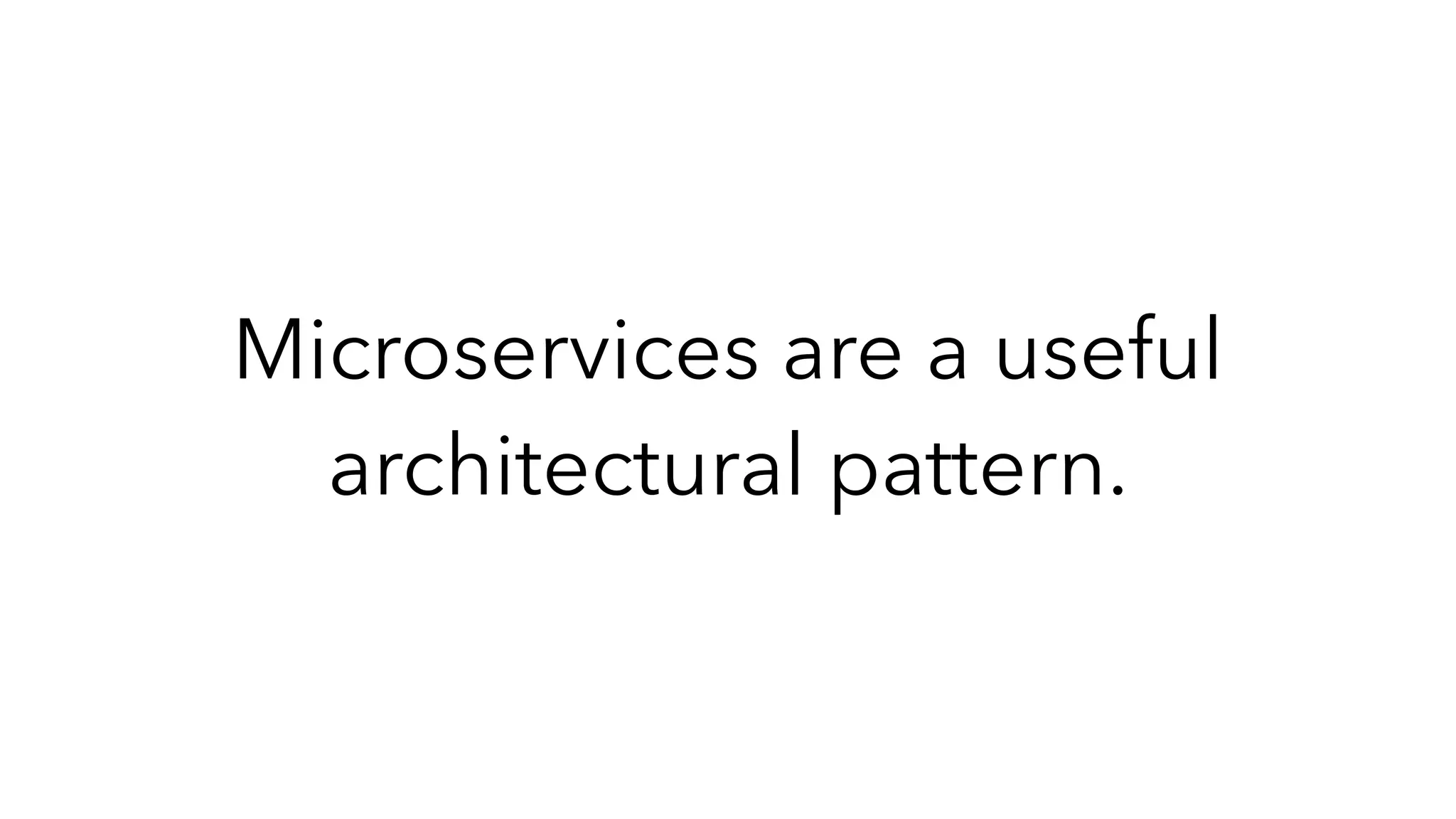 Microservices are a useful
architectural pattern.
 